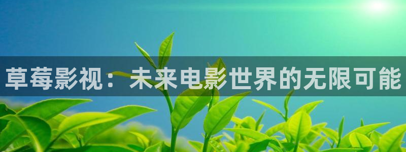 光棍影院_光棍影院手机在线观看_光棍电影网：草莓影视：未来电影世界的无限可能