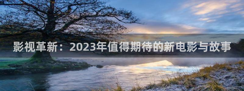 光棍影院理论网：影视革新：2023年值得期待的新电影与故事